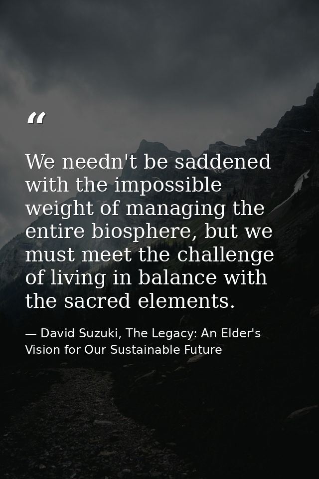 We needn't be saddened with the impossible weight of managing the entire biosphere, but we must meet the challenge of li — David Suzuki, The Legacy: An Elder's Vision for Our Sustainable Future