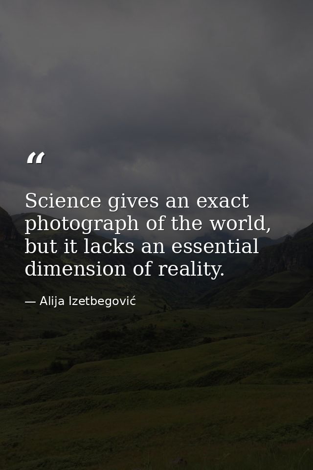 Science gives an exact photograph of the world, but it lacks an essential dimension of reality. — Alija Izetbegović