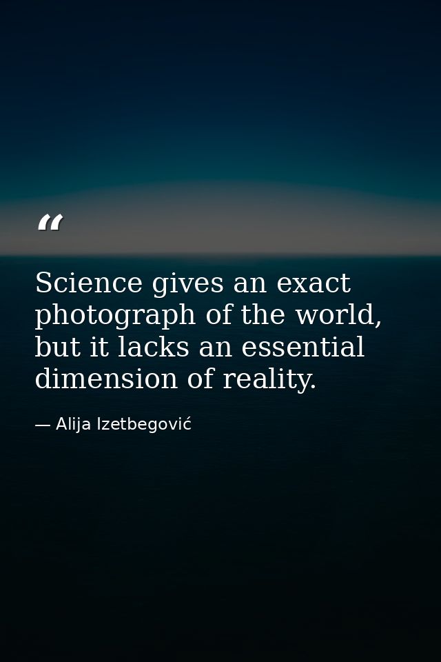 Science gives an exact photograph of the world, but it lacks an essential dimension of reality. — Alija Izetbegović