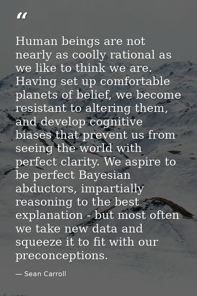 Human beings are not nearly as coolly rational as we like to think we are. Having set up comfortable planets of belief,  — Sean Carroll