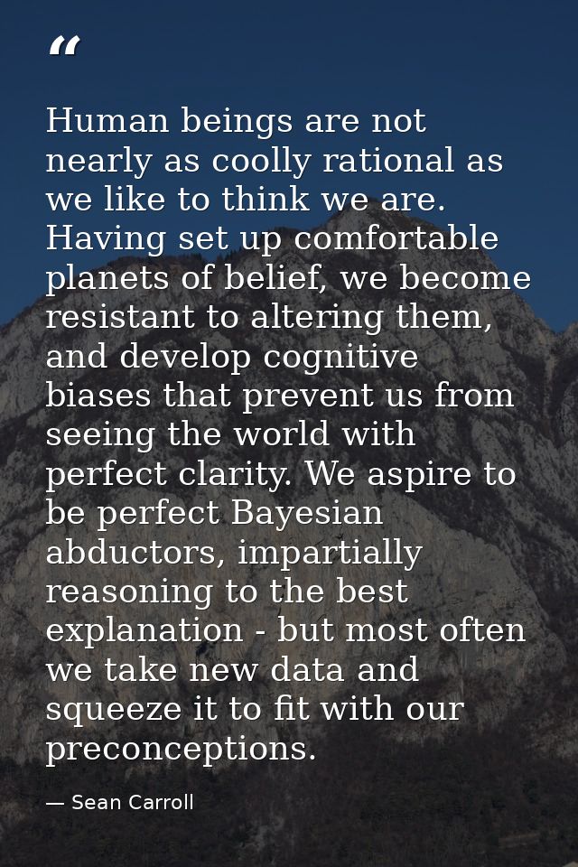 Human beings are not nearly as coolly rational as we like to think we are. Having set up comfortable planets of belief,  — Sean Carroll