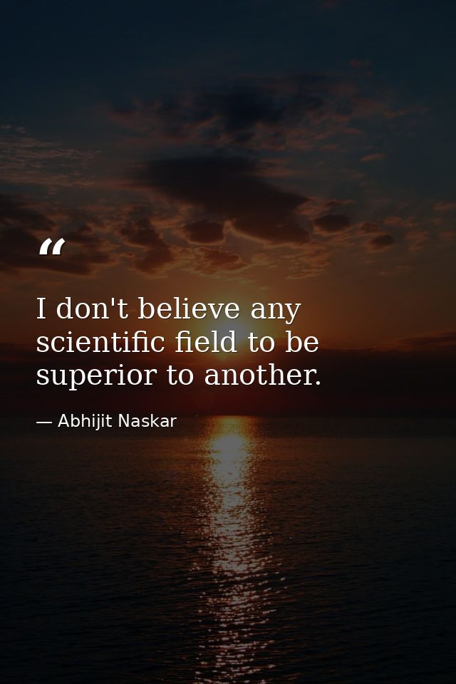 I don't believe any scientific field to be superior to another. — Abhijit Naskar