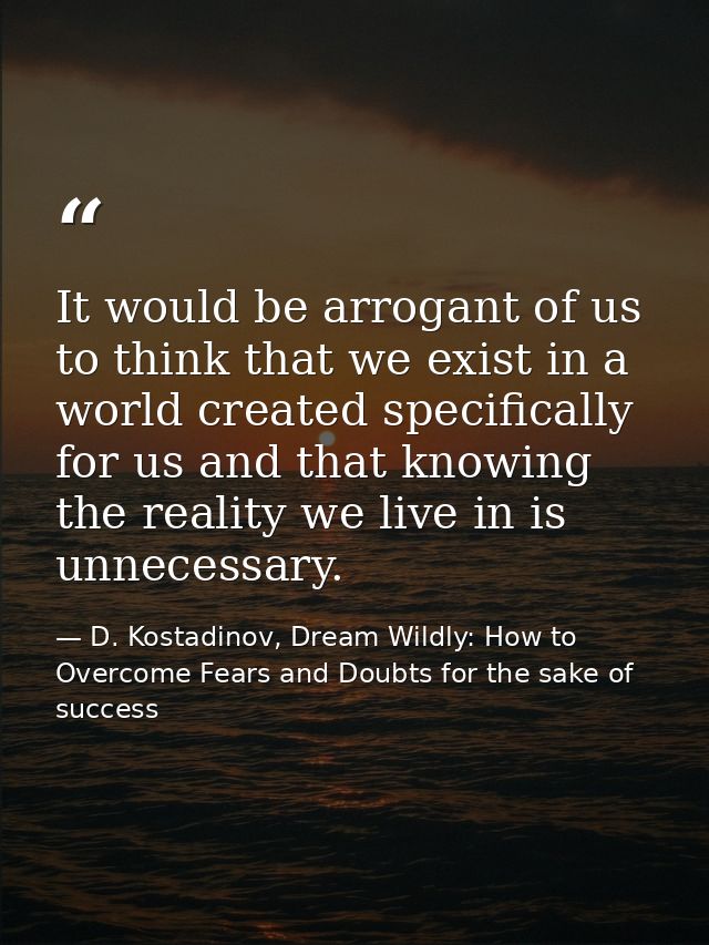 It would be arrogant of us to think that we exist in a world created specifically for us and that knowing the reality we — D. Kostadinov, Dream Wildly: How to Overcome Fears and Doubts for the sake of success