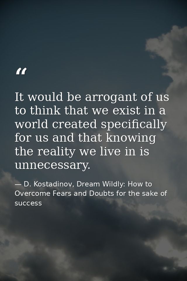 It would be arrogant of us to think that we exist in a world created specifically for us and that knowing the reality we — D. Kostadinov, Dream Wildly: How to Overcome Fears and Doubts for the sake of success