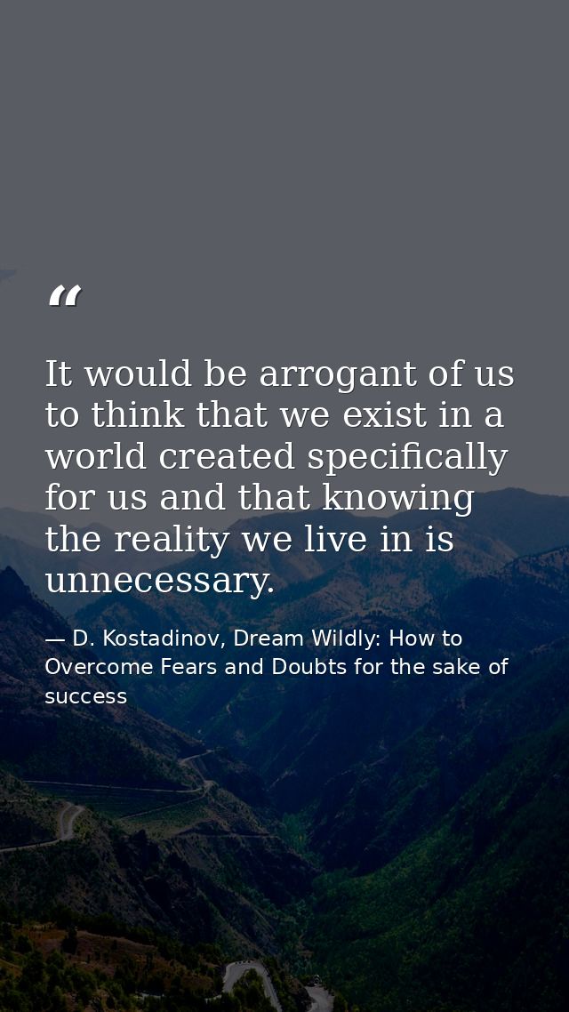 It would be arrogant of us to think that we exist in a world created specifically for us and that knowing the reality we — D. Kostadinov, Dream Wildly: How to Overcome Fears and Doubts for the sake of success