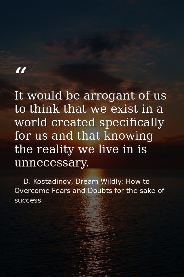 It would be arrogant of us to think that we exist in a world created specifically for us and that knowing the reality we — D. Kostadinov, Dream Wildly: How to Overcome Fears and Doubts for the sake of success