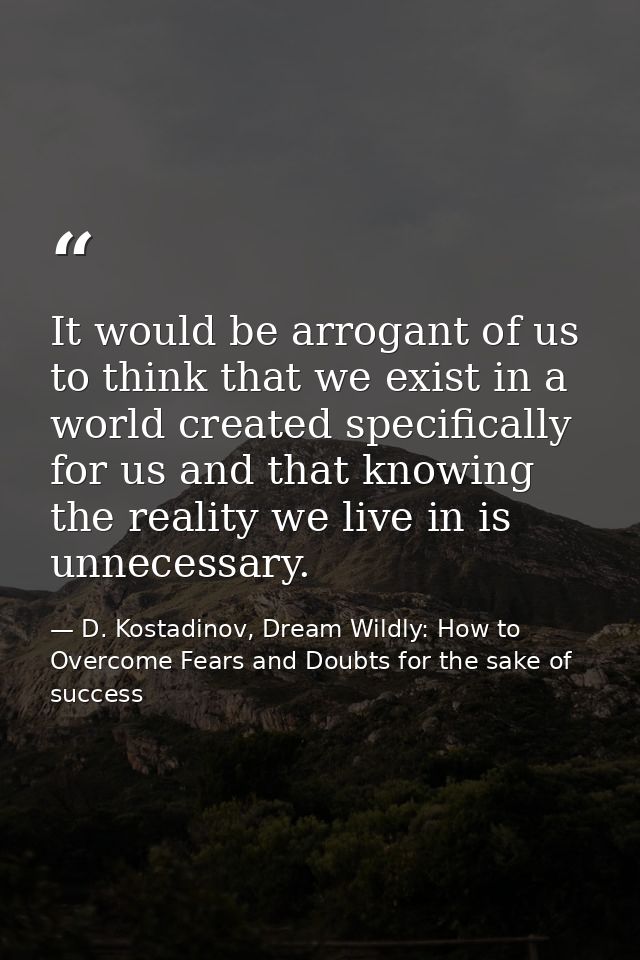 It would be arrogant of us to think that we exist in a world created specifically for us and that knowing the reality we — D. Kostadinov, Dream Wildly: How to Overcome Fears and Doubts for the sake of success