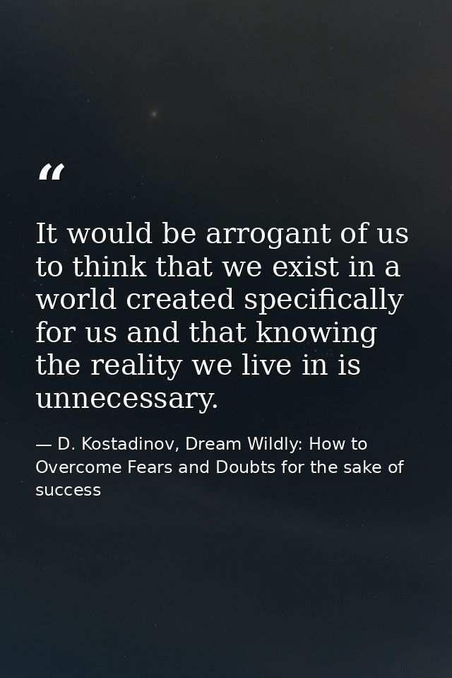 It would be arrogant of us to think that we exist in a world created specifically for us and that knowing the reality we — D. Kostadinov, Dream Wildly: How to Overcome Fears and Doubts for the sake of success