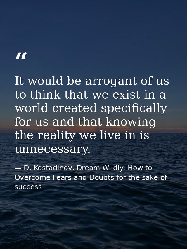 It would be arrogant of us to think that we exist in a world created specifically for us and that knowing the reality we — D. Kostadinov, Dream Wildly: How to Overcome Fears and Doubts for the sake of success