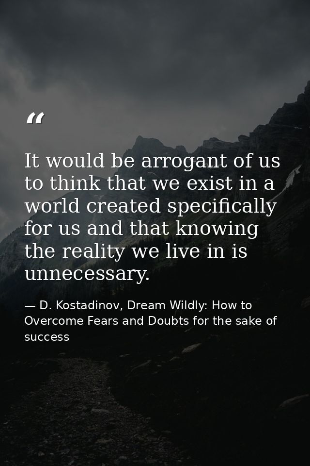 It would be arrogant of us to think that we exist in a world created specifically for us and that knowing the reality we — D. Kostadinov, Dream Wildly: How to Overcome Fears and Doubts for the sake of success