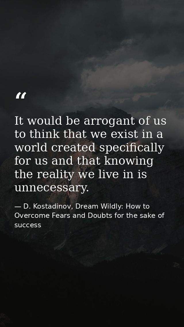 It would be arrogant of us to think that we exist in a world created specifically for us and that knowing the reality we — D. Kostadinov, Dream Wildly: How to Overcome Fears and Doubts for the sake of success