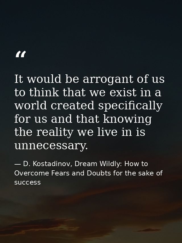 It would be arrogant of us to think that we exist in a world created specifically for us and that knowing the reality we — D. Kostadinov, Dream Wildly: How to Overcome Fears and Doubts for the sake of success