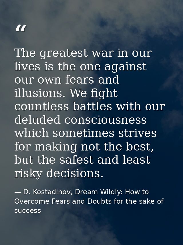 The greatest war in our lives is the one against our own fears and illusions. We fight countless battles with our delude — D. Kostadinov, Dream Wildly: How to Overcome Fears and Doubts for the sake of success