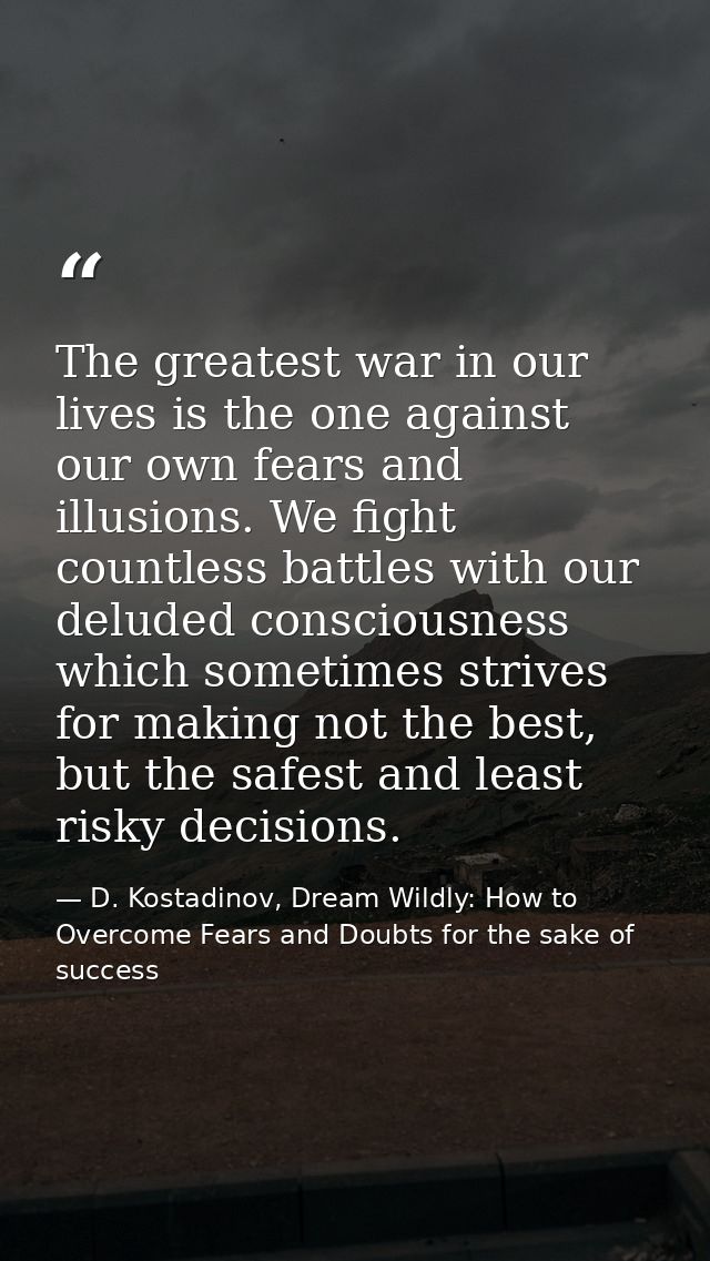 The greatest war in our lives is the one against our own fears and illusions. We fight countless battles with our delude — D. Kostadinov, Dream Wildly: How to Overcome Fears and Doubts for the sake of success
