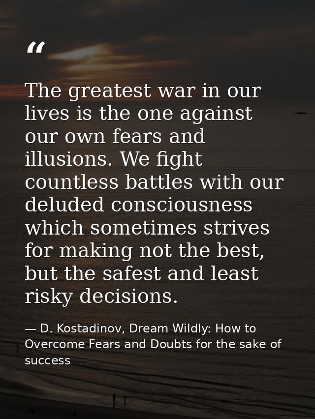 The greatest war in our lives is the one against our own fears and illusions. We fight countless battles with our delude — D. Kostadinov, Dream Wildly: How to Overcome Fears and Doubts for the sake of success