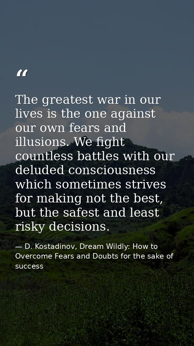 The greatest war in our lives is the one against our own fears and illusions. We fight countless battles with our delude — D. Kostadinov, Dream Wildly: How to Overcome Fears and Doubts for the sake of success