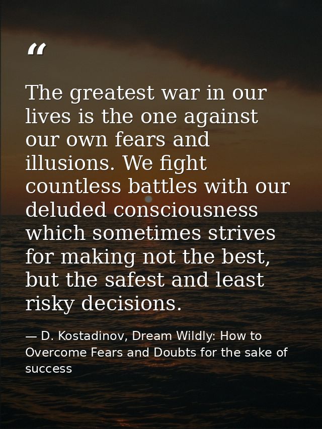 The greatest war in our lives is the one against our own fears and illusions. We fight countless battles with our delude — D. Kostadinov, Dream Wildly: How to Overcome Fears and Doubts for the sake of success