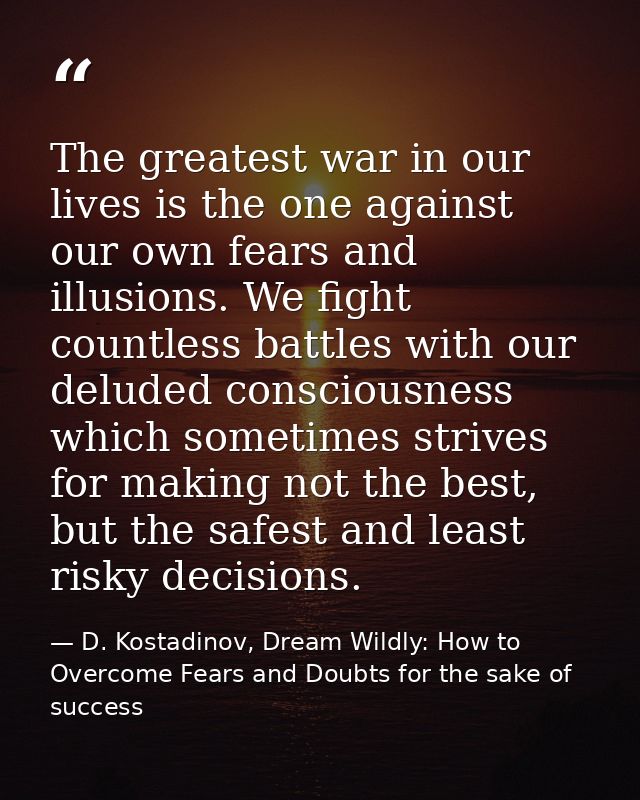 The greatest war in our lives is the one against our own fears and illusions. We fight countless battles with our delude — D. Kostadinov, Dream Wildly: How to Overcome Fears and Doubts for the sake of success