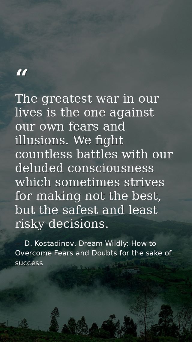 The greatest war in our lives is the one against our own fears and illusions. We fight countless battles with our delude — D. Kostadinov, Dream Wildly: How to Overcome Fears and Doubts for the sake of success