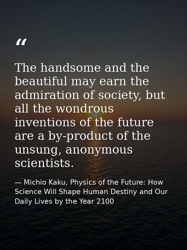 The handsome and the beautiful may earn the admiration of society, but all the wondrous inventions of the future are a b — Michio Kaku, Physics of the Future: How Science Will Shape Human Destiny and Our Daily Lives by the Year 2100