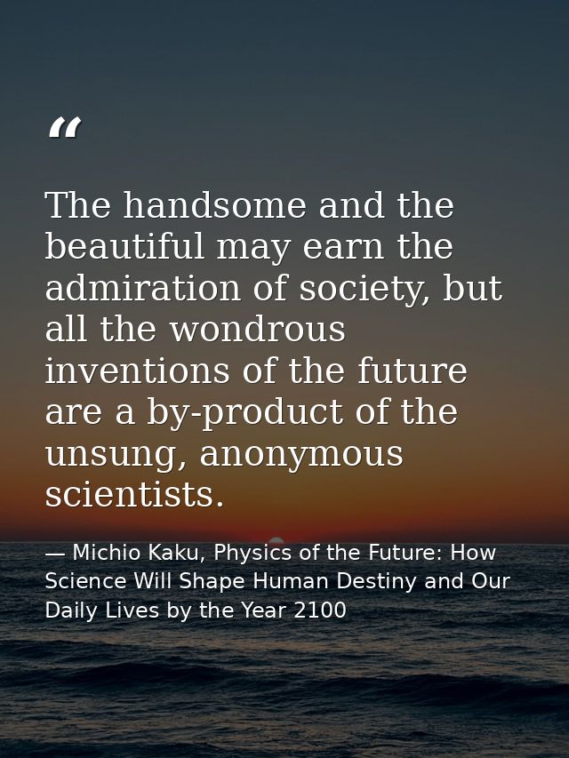 The handsome and the beautiful may earn the admiration of society, but all the wondrous inventions of the future are a b — Michio Kaku, Physics of the Future: How Science Will Shape Human Destiny and Our Daily Lives by the Year 2100