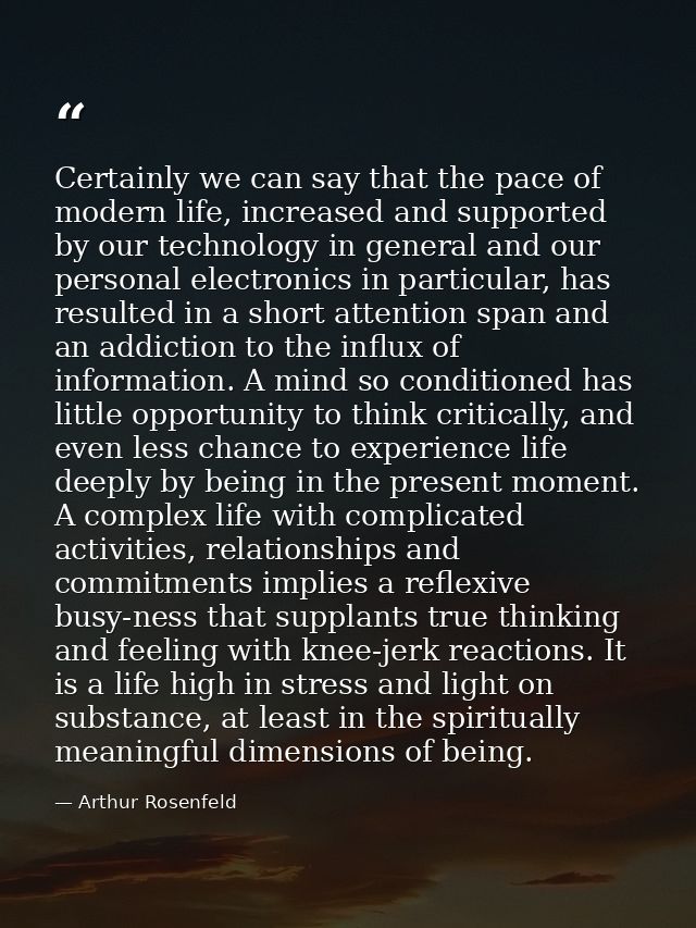 Certainly we can say that the pace of modern life, increased and supported by our technology in general and our personal — Arthur Rosenfeld