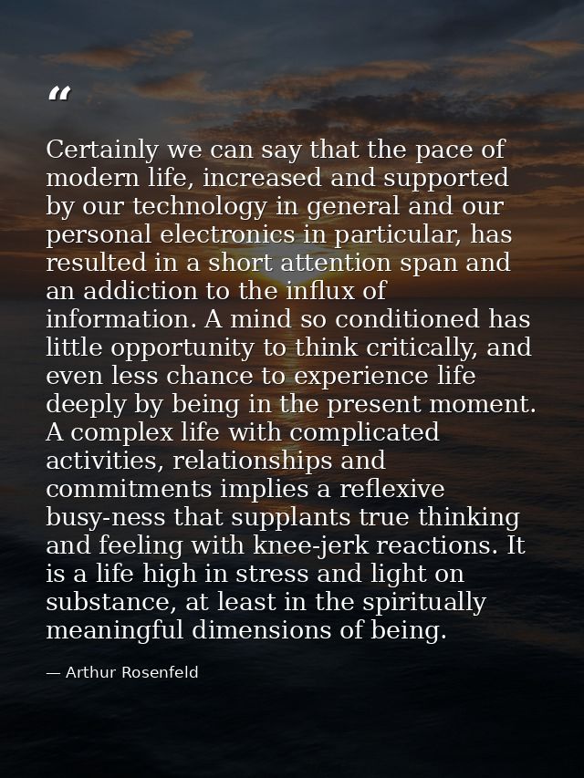 Certainly we can say that the pace of modern life, increased and supported by our technology in general and our personal — Arthur Rosenfeld
