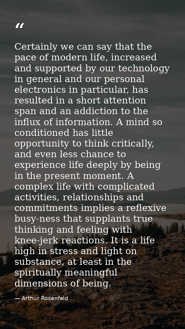 Certainly we can say that the pace of modern life, increased and supported by our technology in general and our personal — Arthur Rosenfeld