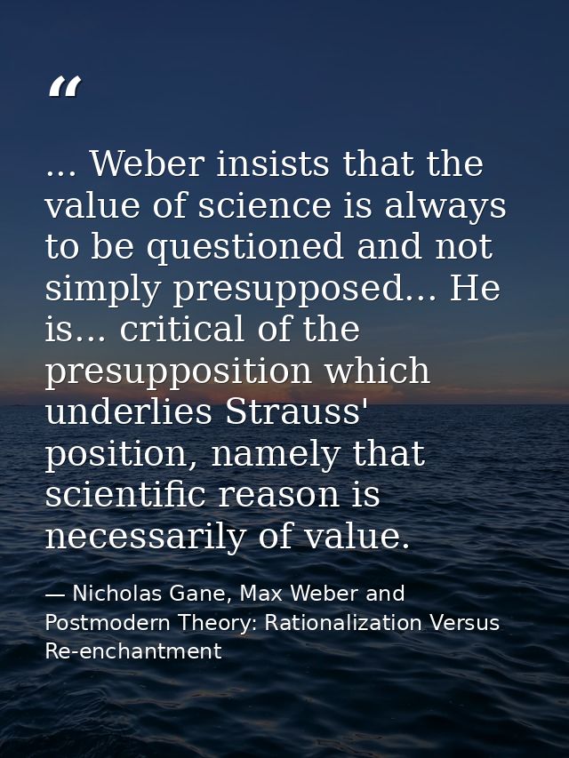 ... Weber insists that the value of science is always to be questioned and not simply presupposed... He is... critical o — Nicholas Gane, Max Weber and Postmodern Theory: Rationalization Versus Re-enchantment