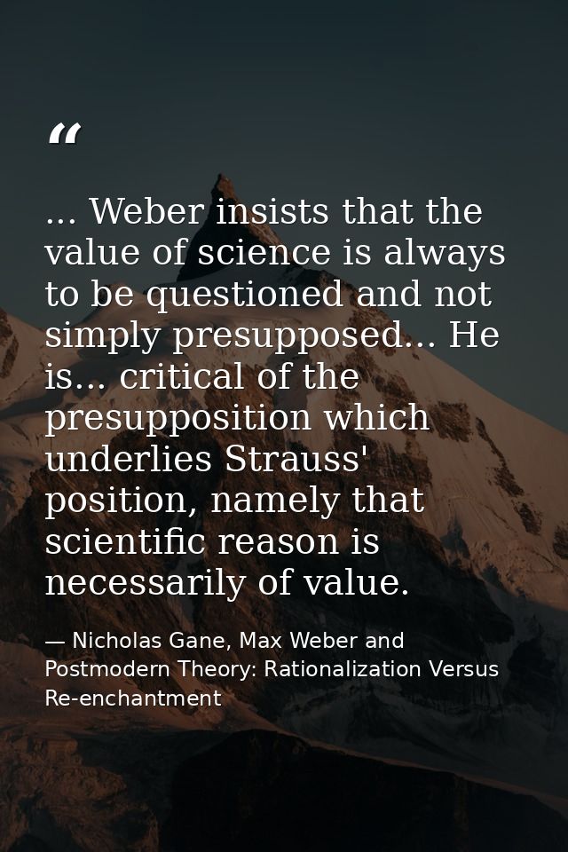 ... Weber insists that the value of science is always to be questioned and not simply presupposed... He is... critical o — Nicholas Gane, Max Weber and Postmodern Theory: Rationalization Versus Re-enchantment