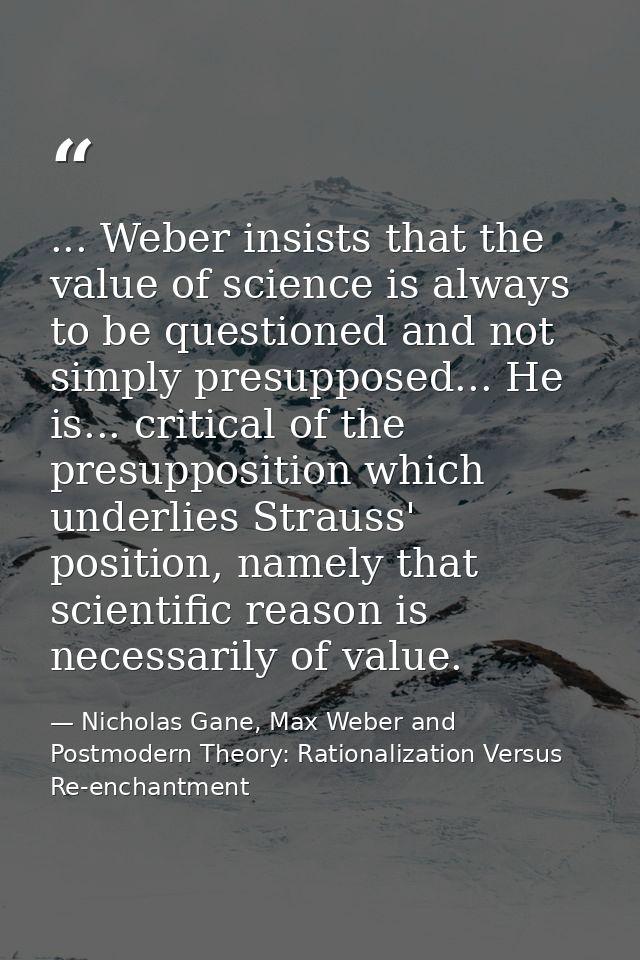 ... Weber insists that the value of science is always to be questioned and not simply presupposed... He is... critical o — Nicholas Gane, Max Weber and Postmodern Theory: Rationalization Versus Re-enchantment