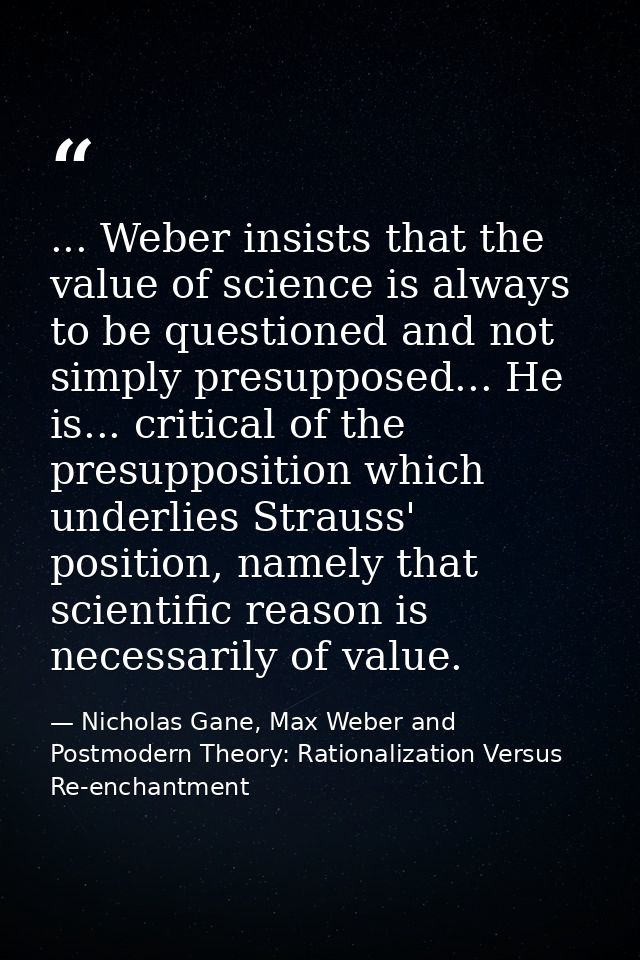 ... Weber insists that the value of science is always to be questioned and not simply presupposed... He is... critical o — Nicholas Gane, Max Weber and Postmodern Theory: Rationalization Versus Re-enchantment