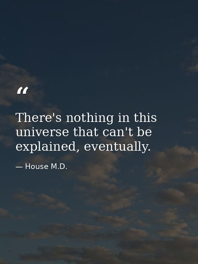 There's nothing in this universe that can't be explained, eventually. — House M.D.