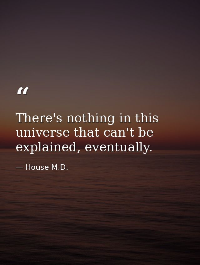 There's nothing in this universe that can't be explained, eventually. — House M.D.
