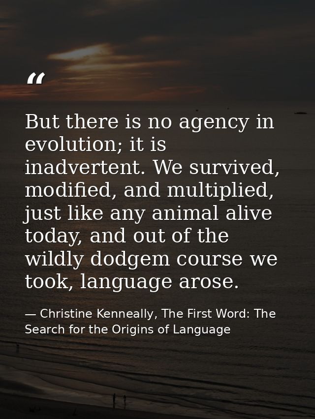 But there is no agency in evolution; it is inadvertent. We survived, modified, and multiplied, just like any animal aliv — Christine Kenneally, The First Word: The Search for the Origins of Language