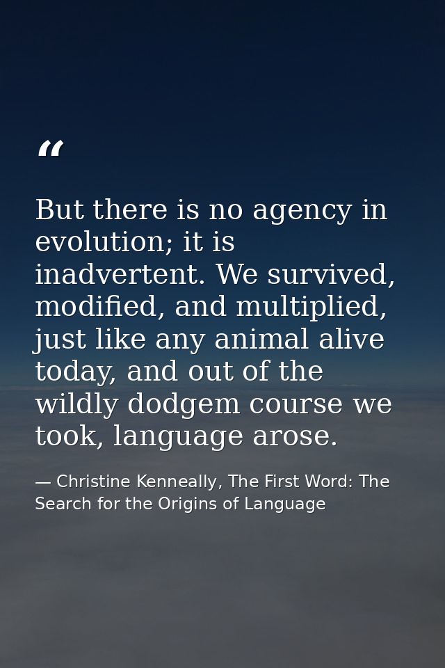 But there is no agency in evolution; it is inadvertent. We survived, modified, and multiplied, just like any animal aliv — Christine Kenneally, The First Word: The Search for the Origins of Language