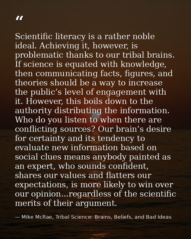 Scientific literacy is a rather noble ideal. Achieving it, however, is problematic thanks to our tribal brains. If scien — Mike McRae, Tribal Science: Brains, Beliefs, and Bad Ideas