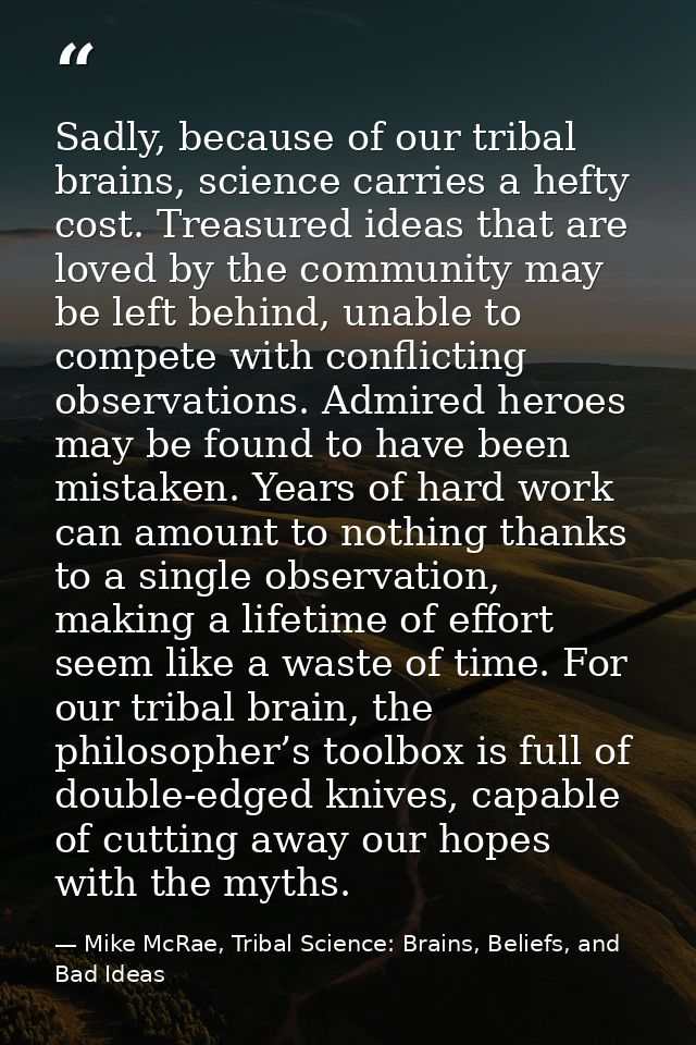 Sadly, because of our tribal brains, science carries a hefty cost. Treasured ideas that are loved by the community may b — Mike McRae, Tribal Science: Brains, Beliefs, and Bad Ideas