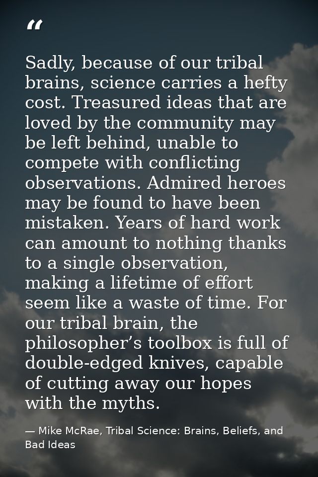 Sadly, because of our tribal brains, science carries a hefty cost. Treasured ideas that are loved by the community may b — Mike McRae, Tribal Science: Brains, Beliefs, and Bad Ideas