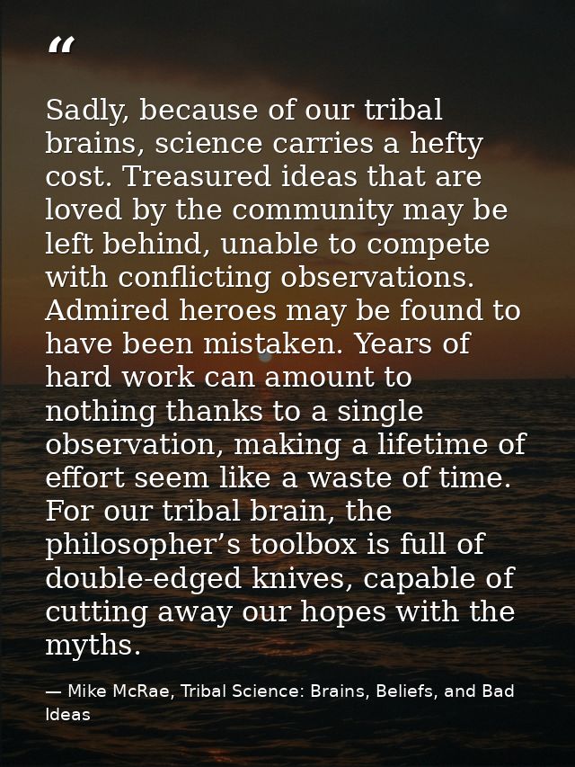 Sadly, because of our tribal brains, science carries a hefty cost. Treasured ideas that are loved by the community may b — Mike McRae, Tribal Science: Brains, Beliefs, and Bad Ideas
