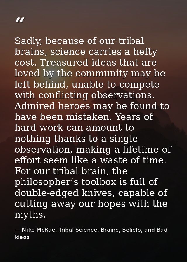 Sadly, because of our tribal brains, science carries a hefty cost. Treasured ideas that are loved by the community may b — Mike McRae, Tribal Science: Brains, Beliefs, and Bad Ideas