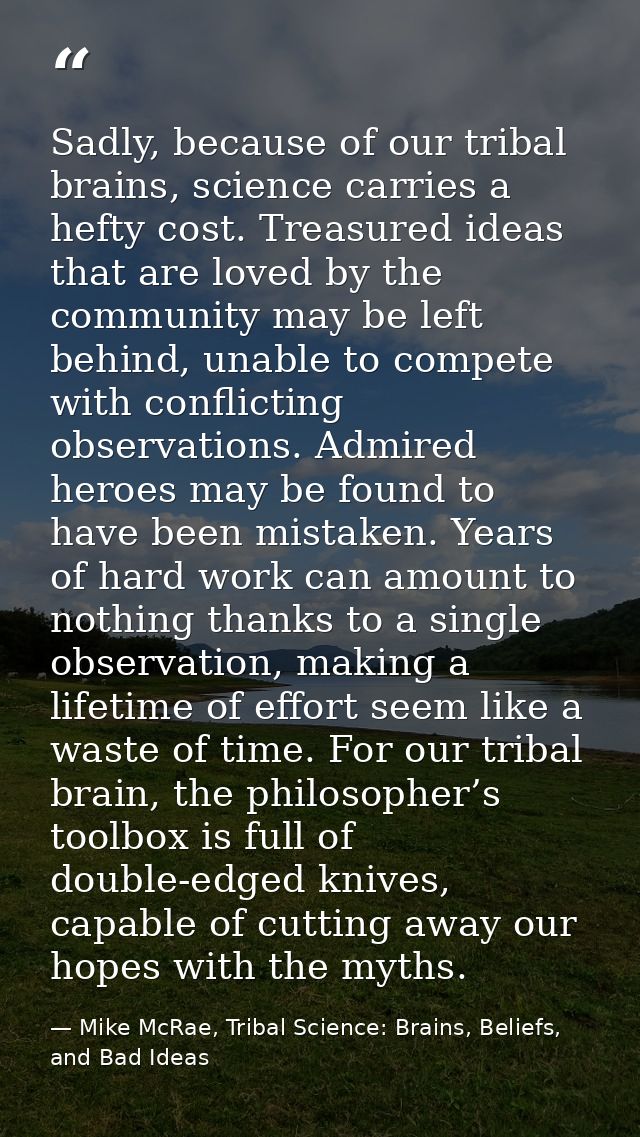 Sadly, because of our tribal brains, science carries a hefty cost. Treasured ideas that are loved by the community may b — Mike McRae, Tribal Science: Brains, Beliefs, and Bad Ideas