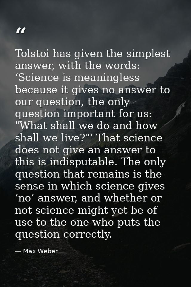 Tolstoi has given the simplest answer, with the words: ‘Science is meaningless because it gives no answer to our questio — Max Weber