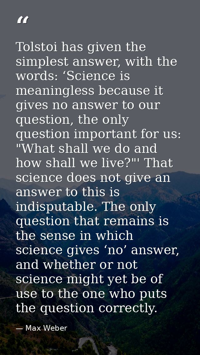 Tolstoi has given the simplest answer, with the words: ‘Science is meaningless because it gives no answer to our questio — Max Weber