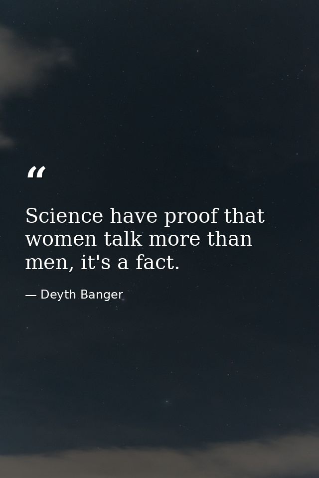 Science have proof that women talk more than men, it's a fact. — Deyth Banger