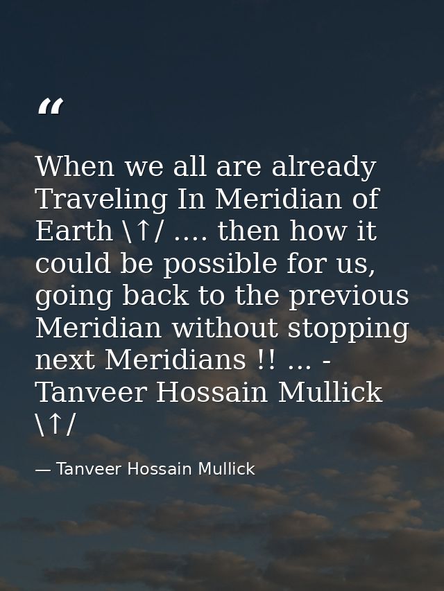 When we all are already Traveling In Meridian of Earth \↑/ .... then how it could be possible for us, going back to the  — Tanveer Hossain Mullick