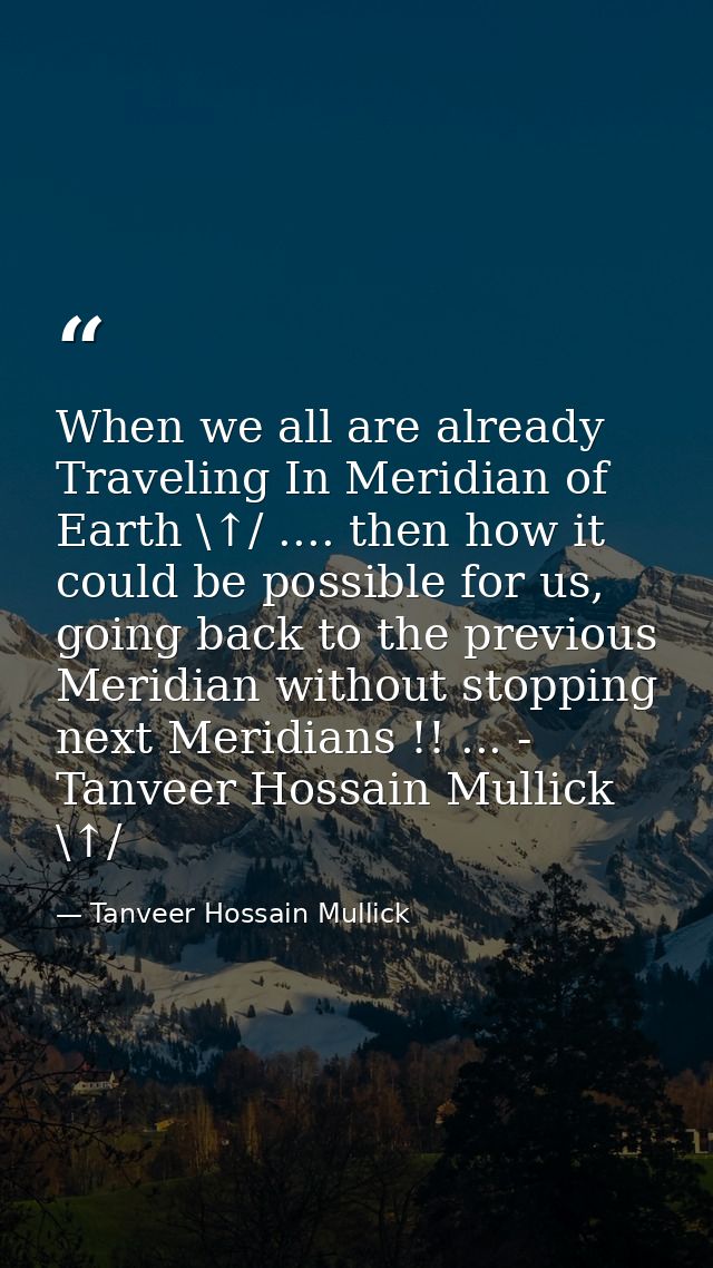 When we all are already Traveling In Meridian of Earth \↑/ .... then how it could be possible for us, going back to the  — Tanveer Hossain Mullick