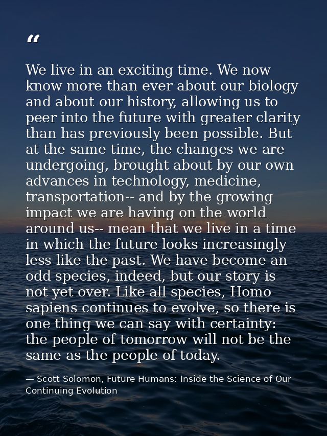 We live in an exciting time. We now know more than ever about our biology and about our history, allowing us to peer int — Scott Solomon, Future Humans: Inside the Science of Our Continuing Evolution