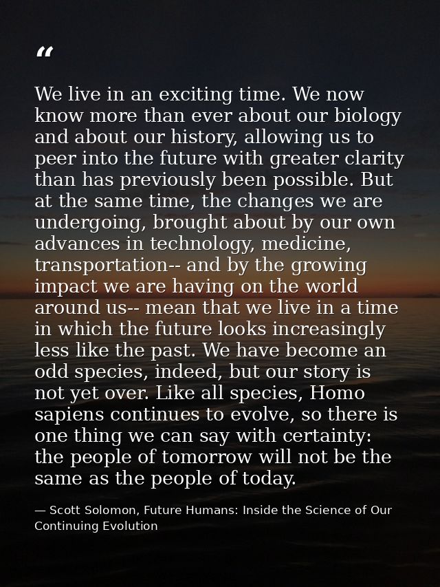 We live in an exciting time. We now know more than ever about our biology and about our history, allowing us to peer int — Scott Solomon, Future Humans: Inside the Science of Our Continuing Evolution
