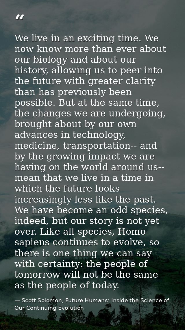 We live in an exciting time. We now know more than ever about our biology and about our history, allowing us to peer int — Scott Solomon, Future Humans: Inside the Science of Our Continuing Evolution